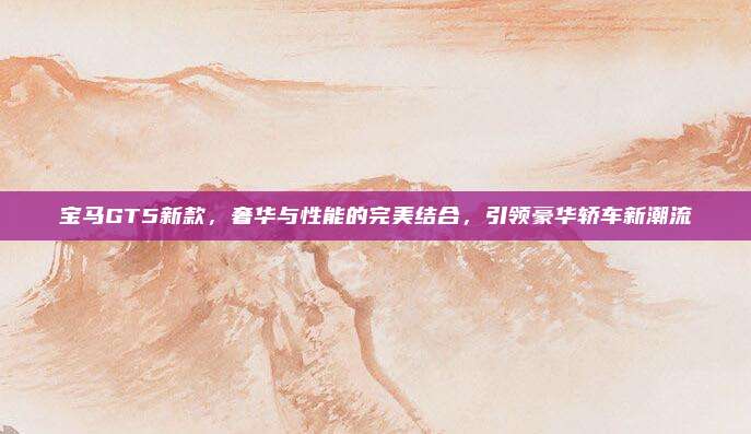 宝马GT5新款,奢华与性能的完美结合,引领豪华轿车新潮流