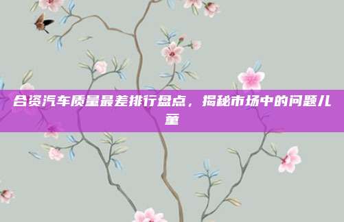 合资汽车质量最差排行盘点,揭秘市场中的问题儿童