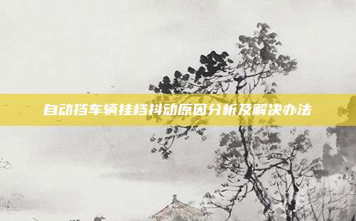 自动挡车辆挂档抖动原因分析及解决办法