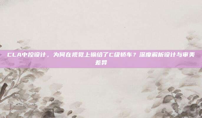 CLA中控设计,为何在视觉上输给了C级轿车?深度解析设计与审美差异