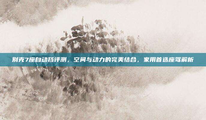 别克7座自动挡评测，空间与动力的完美结合，家用首选座驾解析