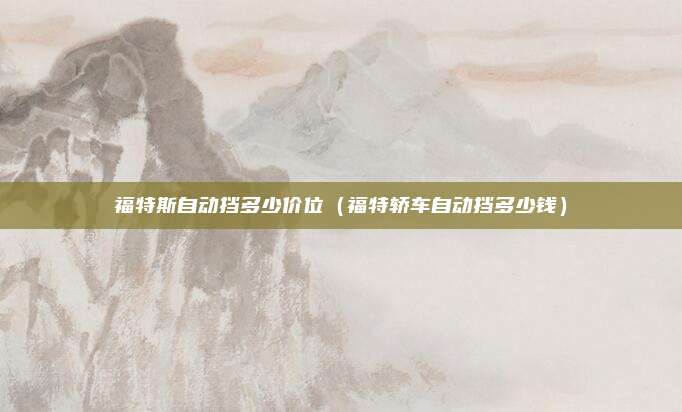 福特斯自动挡多少价位（福特轿车自动挡多少钱）