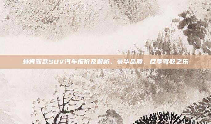 林肯新款SUV汽车报价及解析，豪华品质，尽享驾驭之乐