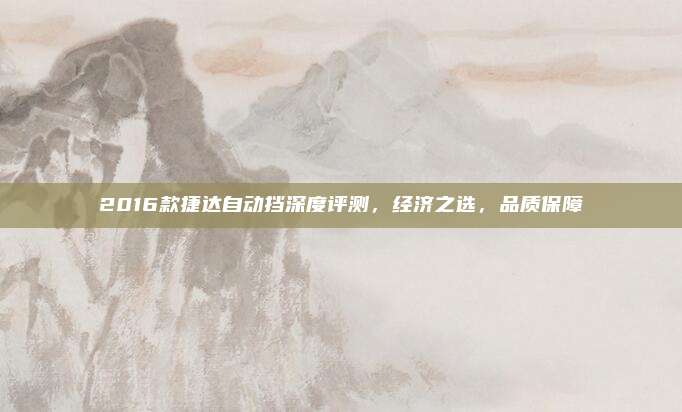 2016款捷达自动挡深度评测，经济之选，品质保障