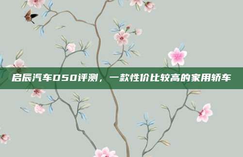 启辰汽车D50评测,一款性价比较高的家用轿车
