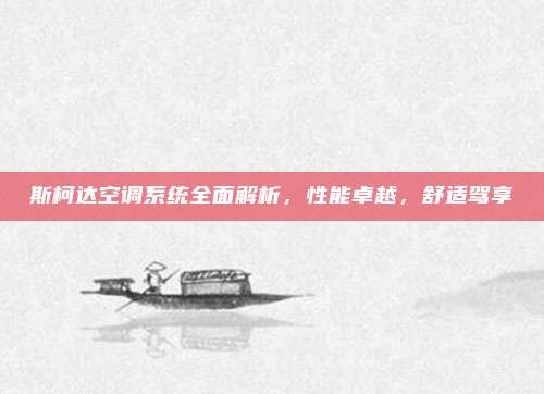 斯柯达空调系统全面解析,性能卓越,舒适驾享