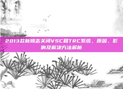 2013款新锐志关闭VSC和TRC系统,原因、影响及解决方法解析