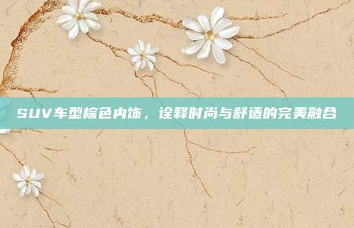 SUV车型棕色内饰,诠释时尚与舒适的完美融合
