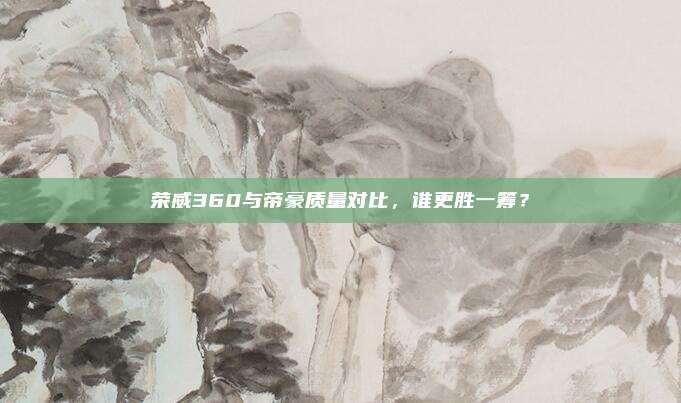 荣威360与帝豪质量对比,谁更胜一筹?