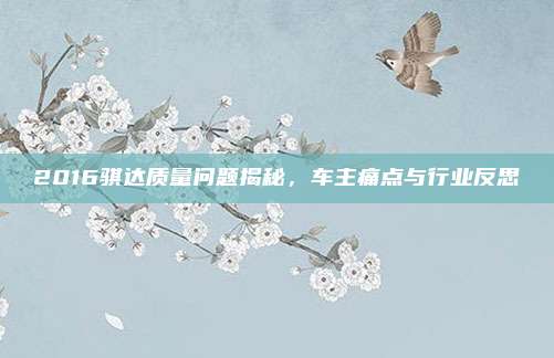 2016骐达质量问题揭秘,车主痛点与行业反思