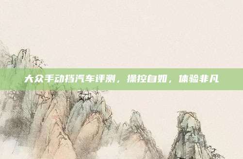 大众手动挡汽车评测，操控自如，体验非凡
