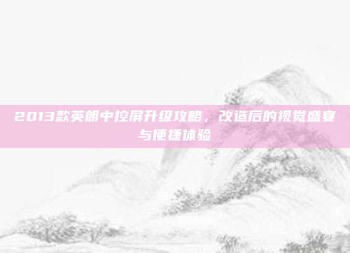 2013款英朗中控屏升级攻略,改造后的视觉盛宴与便捷体验