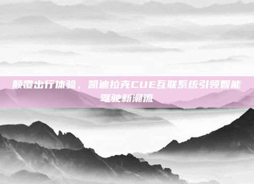 颠覆出行体验,凯迪拉克CUE互联系统引领智能驾驶新潮流
