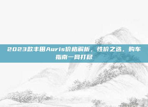 2023款丰田Auris价格解析,性价之选,购车指南一网打尽