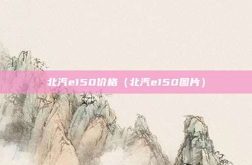 北汽e150价格（北汽e150图片）