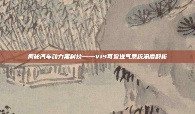 揭秘汽车动力黑科技——VIS可变进气系统深度解析