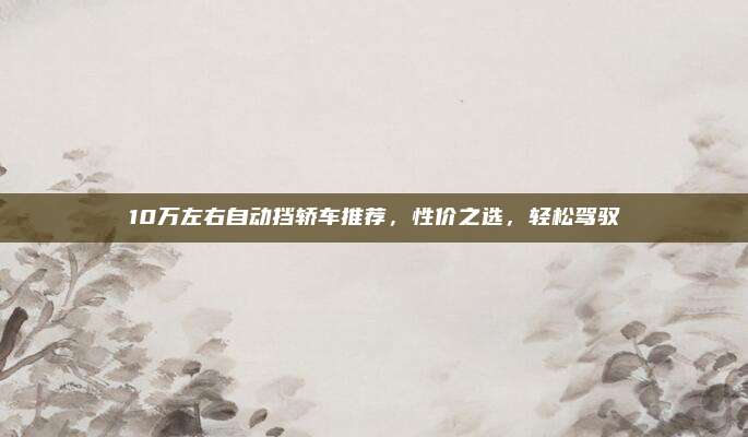 10万左右自动挡轿车推荐,性价之选,轻松驾驭