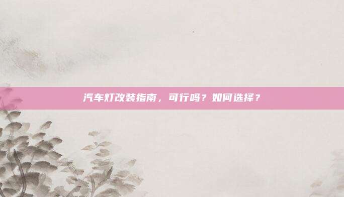 汽车灯改装指南,可行吗?如何选择?