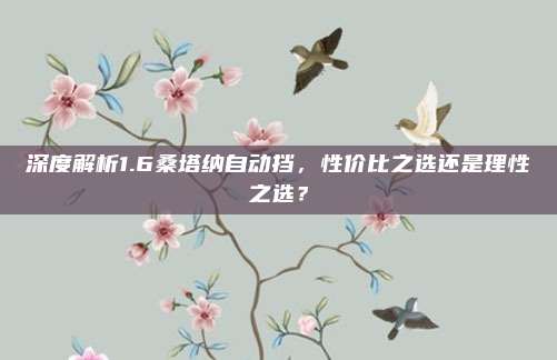 深度解析1.6桑塔纳自动挡,性价比之选还是理性之选?