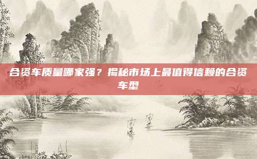 合资车质量哪家强?揭秘市场上最值得信赖的合资车型