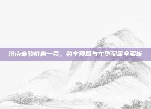 济南奇骏价格一览，购车预算与车型配置全解析