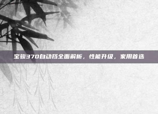 宝骏370自动挡全面解析,性能升级,家用首选