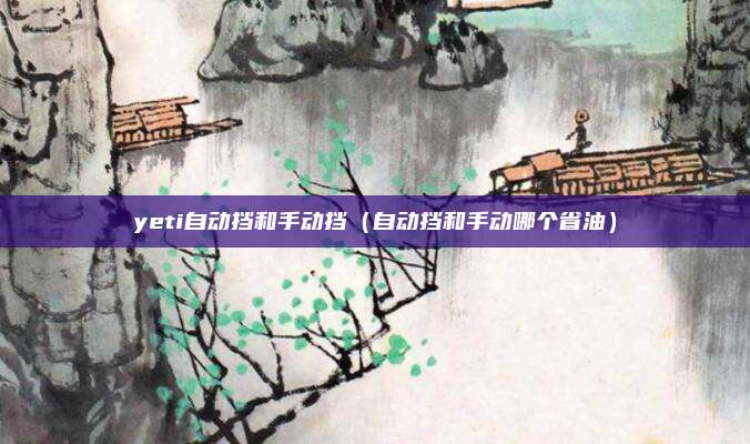 yeti自动挡和手动挡（自动挡和手动哪个省油）