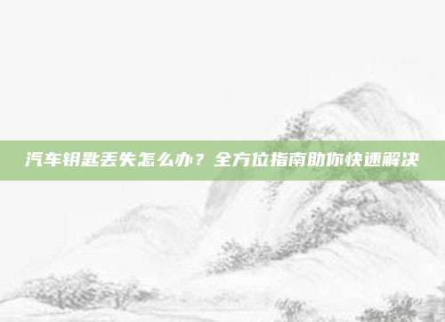 汽车钥匙丢失怎么办?全方位指南助你快速解决