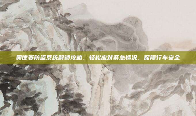奥德赛防盗系统解锁攻略，轻松应对紧急情况，保障行车安全