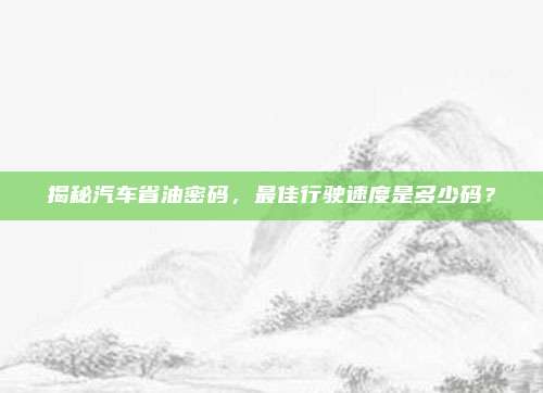 揭秘汽车省油密码,最佳行驶速度是多少码?
