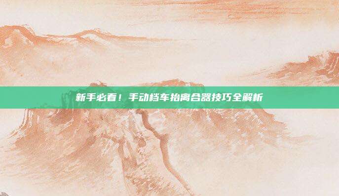 新手必看!手动档车抬离合器技巧全解析