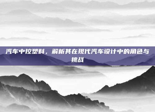 汽车中控塑料，解析其在现代汽车设计中的角色与挑战