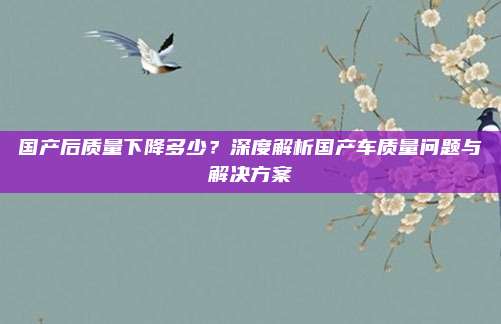 国产后质量下降多少？深度解析国产车质量问题与解决方案