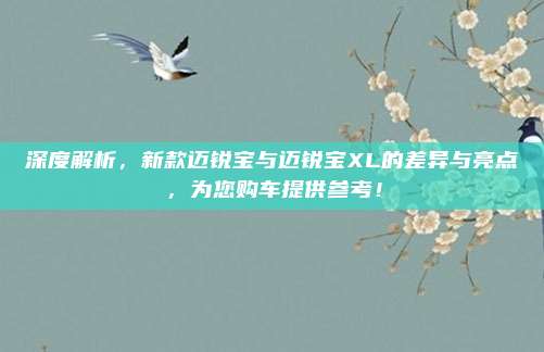 深度解析，新款迈锐宝与迈锐宝XL的差异与亮点，为您购车提供参考！
