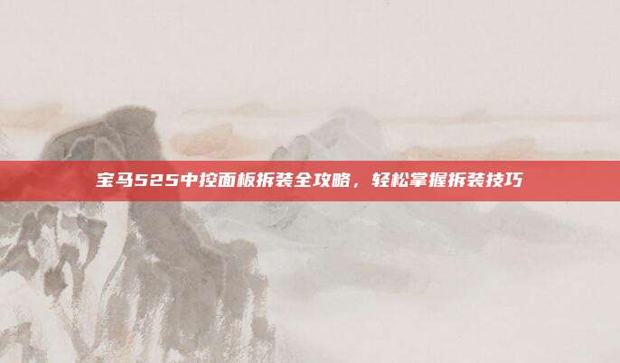 宝马525中控面板拆装全攻略,轻松掌握拆装技巧