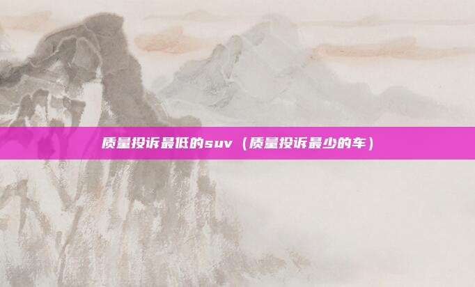 质量投诉最低的suv（质量投诉最少的车）