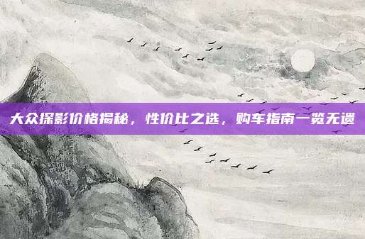 大众探影价格揭秘,性价比之选,购车指南一览无遗