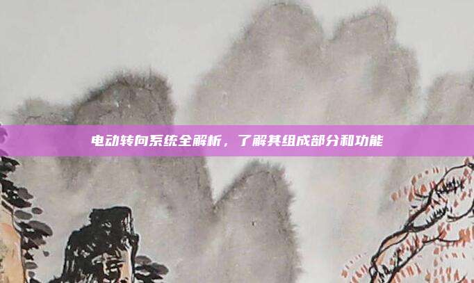 电动转向系统全解析,了解其组成部分和功能