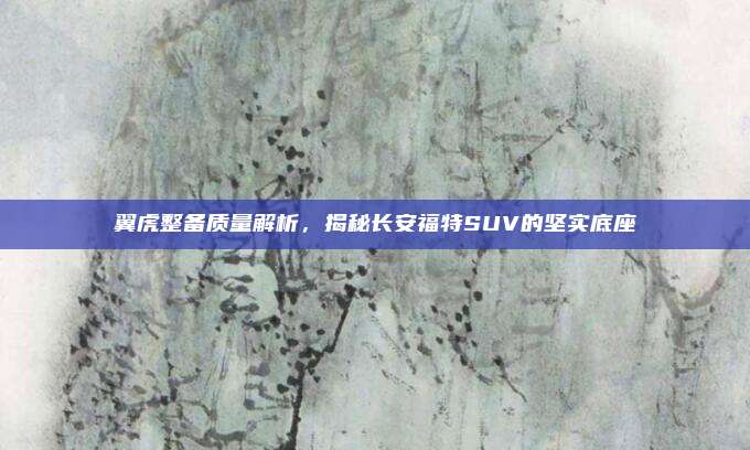 翼虎整备质量解析，揭秘长安福特SUV的坚实底座