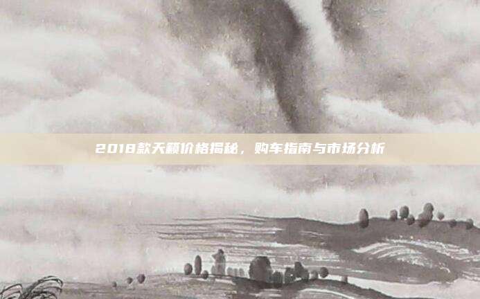 2018款天籁价格揭秘,购车指南与市场分析