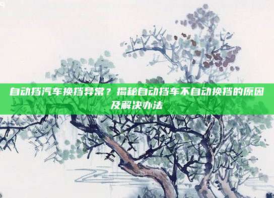 自动挡汽车换挡异常？揭秘自动挡车不自动换挡的原因及解决办法