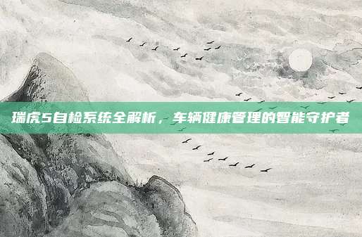 瑞虎5自检系统全解析,车辆健康管理的智能守护者