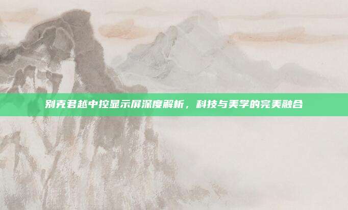 别克君越中控显示屏深度解析，科技与美学的完美融合