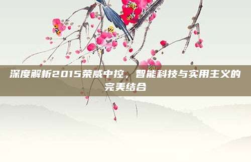 深度解析2015荣威中控，智能科技与实用主义的完美结合