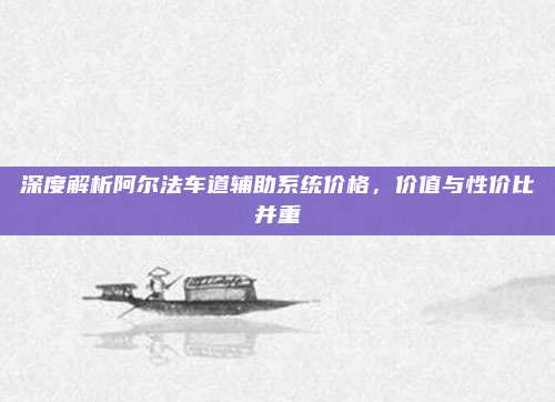 深度解析阿尔法车道辅助系统价格,价值与性价比并重