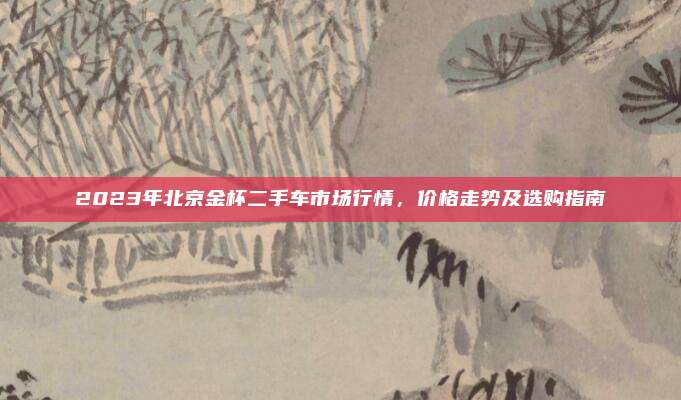 2023年北京金杯二手车市场行情,价格走势及选购指南