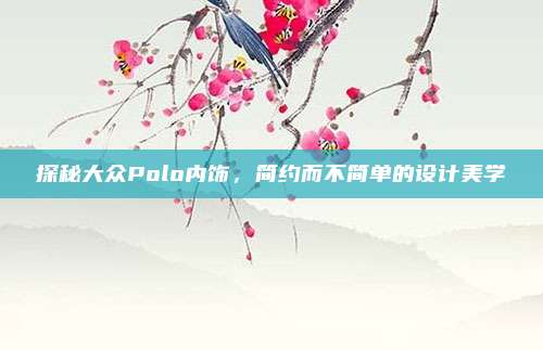 探秘大众Polo内饰,简约而不简单的设计美学