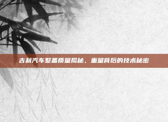 吉利汽车整备质量揭秘,重量背后的技术秘密
