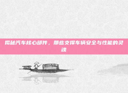 揭秘汽车核心部件,那些支撑车辆安全与性能的灵魂