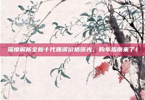 深度解析全新十代雅阁价格曝光,购车指南来了!